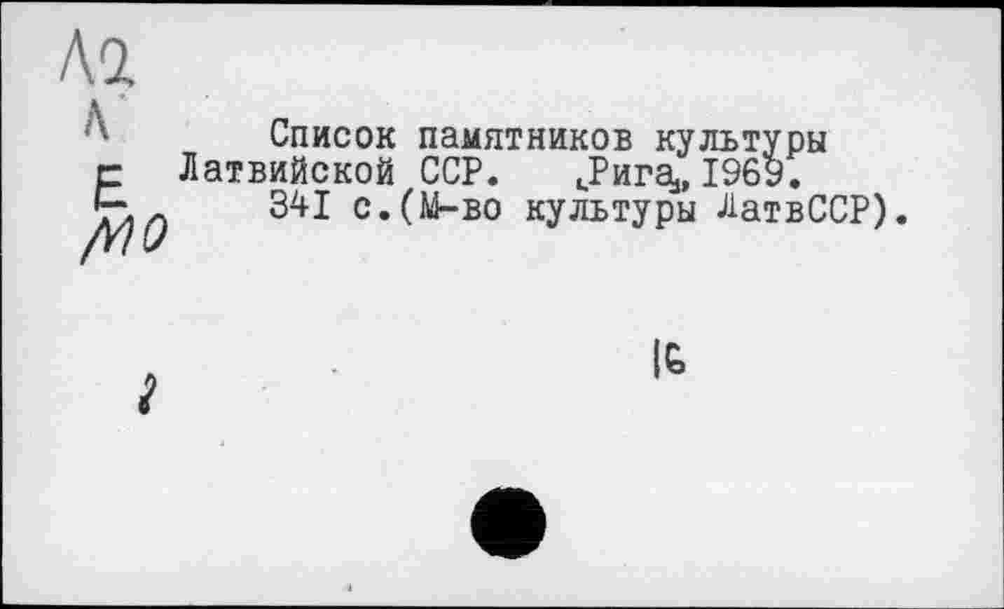 ﻿Л2.
л
Е
/ИО
Список памятников культуры Латвийской ССР. іРига» 1969.
341 с.(М-во культуры ЛатвССР).
